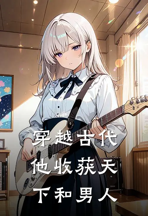 穿越古代，他收获天下和男人林学李庚完整版小说全文免费阅读_最新章节列表穿越古代，他收获天下和男人(林学李庚)