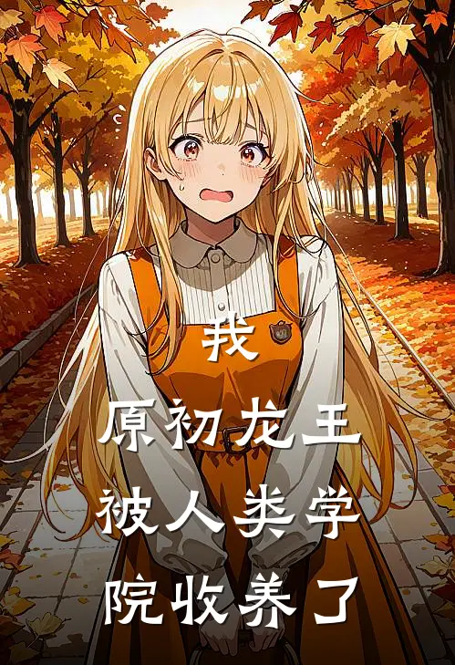 我，原初龙王，被人类学院收养了里昂蒂亚最新小说全文阅读_最新章节列表我，原初龙王，被人类学院收养了(里昂蒂亚)