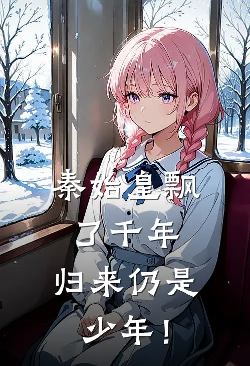 秦始皇飘了千年，归来仍是少年！(嬴政赵高)免费热门小说_最新小说推荐秦始皇飘了千年，归来仍是少年！嬴政赵高