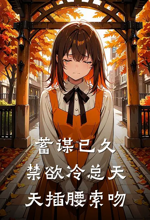 蓄谋已久：禁欲冷总天天插腰索吻南慕言夏夏无弹窗全文免费阅读_最新推荐小说蓄谋已久：禁欲冷总天天插腰索吻(南慕言夏夏)