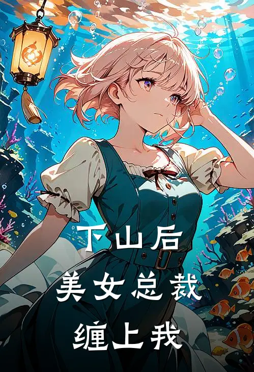 下山后，美女总裁缠上我(苏牧夏国伟)免费阅读完整版小说_最新小说全文阅读下山后，美女总裁缠上我苏牧夏国伟