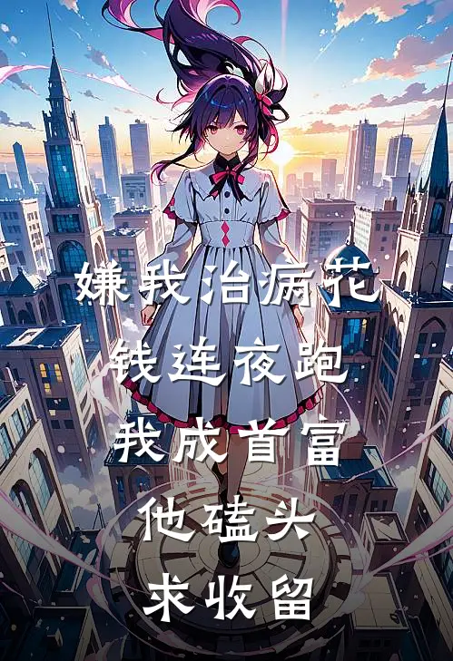 曦曦林曦(嫌我治病花钱连夜跑，我成首富，他磕头求收留)全文免费在线阅读_嫌我治病花钱连夜跑，我成首富，他磕头求收留完整版免费在线阅读