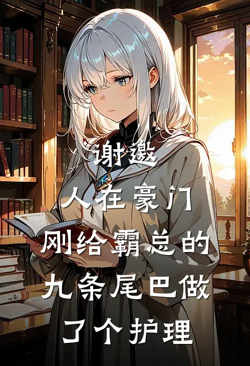 谢邀，人在豪门，刚给霸总的九条尾巴做了个护理(傅九云夏六一)全本免费在线阅读_傅九云夏六一全文阅读