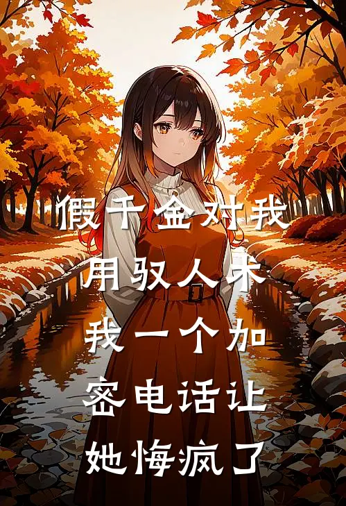 假千金对我用驭人术，我一个加密电话让她悔疯了(福伯玉佩)完结小说推荐_小说全文免费阅读假千金对我用驭人术，我一个加密电话让她悔疯了福伯玉佩