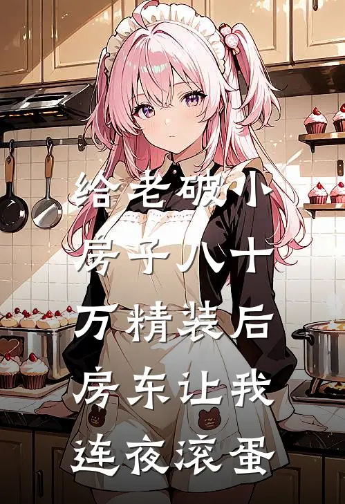 李晴热门(给老破小房子八十万精装后，房东让我连夜滚蛋)最新章节免费在线阅读_给老破小房子八十万精装后，房东让我连夜滚蛋最新章节免费阅读