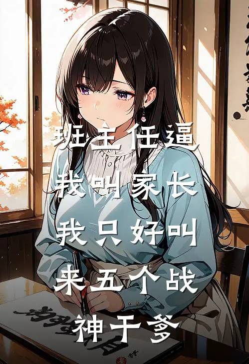 班主任逼我叫家长，我只好叫来五个战神干爹(刘丽江凡)无弹窗小说免费阅读_小说完整版免费阅读班主任逼我叫家长，我只好叫来五个战神干爹刘丽江凡