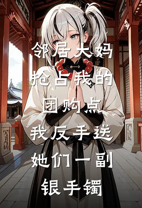 邻居大妈抢占我的团购点，我反手送她们一副银手镯(李安安邻居大妈)最新好看小说_无弹窗全文免费阅读邻居大妈抢占我的团购点，我反手送她们一副银手镯李安安邻居大妈