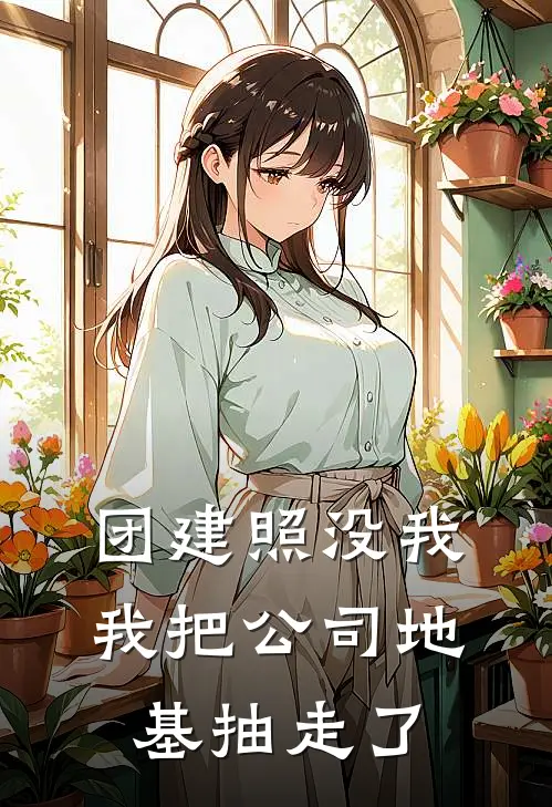 《团建照没我，我把公司地基抽走了》张总林悦全文免费在线阅读_《团建照没我，我把公司地基抽走了》全集阅读