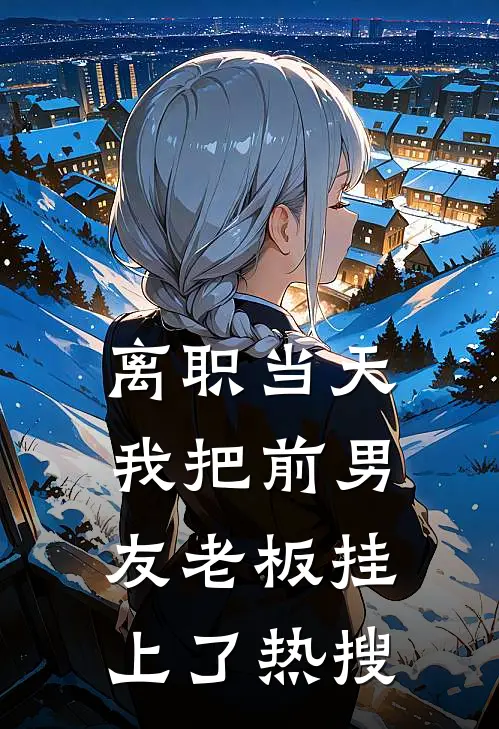 离职当天，我把前男友老板挂上了热搜(李雯念念)热门小说大全_推荐完本小说离职当天，我把前男友老板挂上了热搜李雯念念