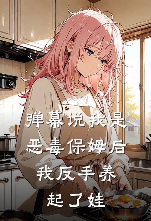 弹幕说我是恶毒保姆后，我反手养起了娃(陆厌舒望晴)最热门小说_小说完整版弹幕说我是恶毒保姆后，我反手养起了娃陆厌舒望晴