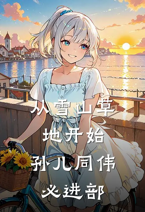 从雪山草地开始，孙儿同伟必进部祁卫国侯亮平热门小说排行_免费小说从雪山草地开始，孙儿同伟必进部祁卫国侯亮平