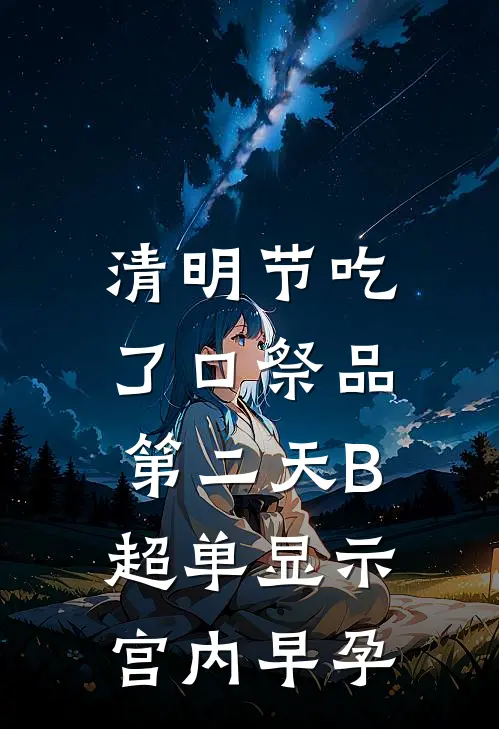 清明节吃了口祭品，第二天B超单显示宫内早孕何晶晶晶晶最新更新小说_在线阅读免费小说清明节吃了口祭品，第二天B超单显示宫内早孕何晶晶晶晶