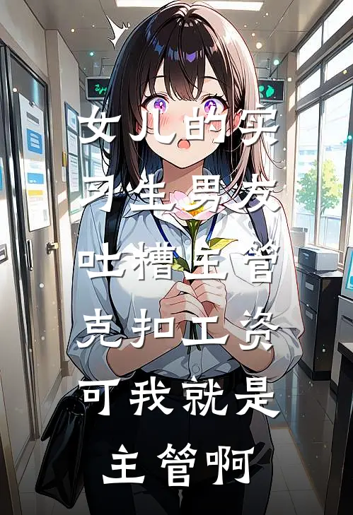 思思阿哲《女儿的实习生男友吐槽主管克扣工资，可我就是主管啊》最新章节阅读_(思思阿哲)热门小说