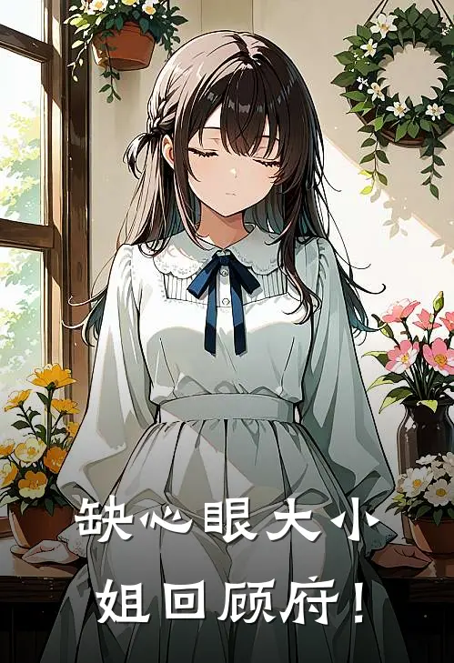 缺心眼大小姐回顾府！全文免费阅读无弹窗大结局_缺心眼大小姐回顾府！（顾浅浅顾晓柔）小说免费阅读大结局